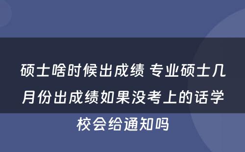 硕士啥时候出成绩 专业硕士几月份出成绩如果没考上的话学校会给通知吗