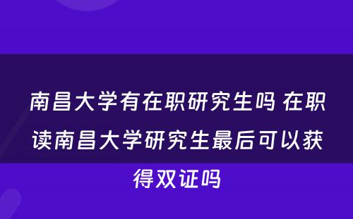 南昌大学有在职研究生吗 在职读南昌大学研究生最后可以获得双证吗