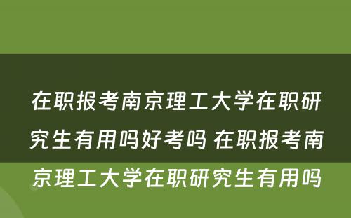 在职报考南京理工大学在职研究生有用吗好考吗 在职报考南京理工大学在职研究生有用吗