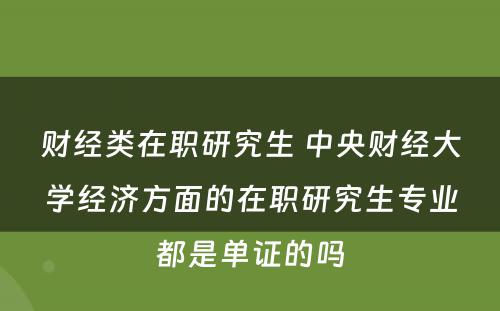 财经类在职研究生 中央财经大学经济方面的在职研究生专业都是单证的吗