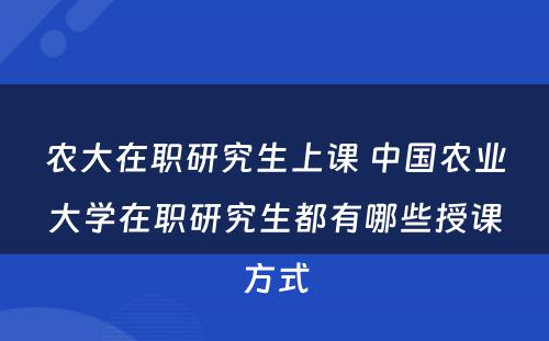 农大在职研究生上课 中国农业大学在职研究生都有哪些授课方式