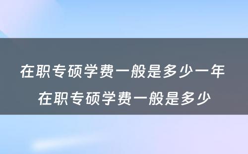 在职专硕学费一般是多少一年 在职专硕学费一般是多少