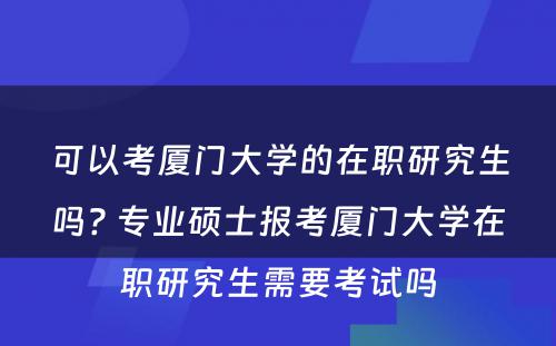 可以考厦门大学的在职研究生吗? 专业硕士报考厦门大学在职研究生需要考试吗