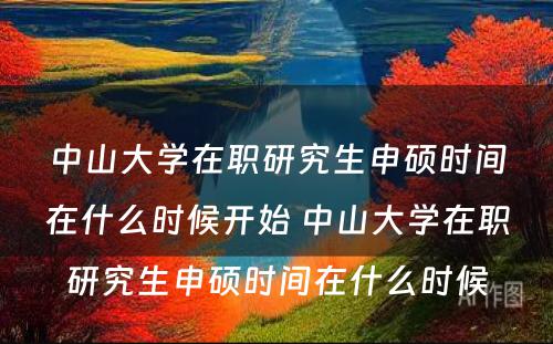 中山大学在职研究生申硕时间在什么时候开始 中山大学在职研究生申硕时间在什么时候