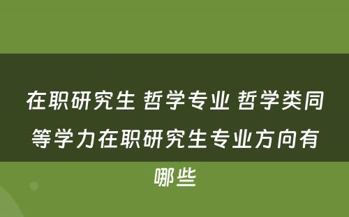 在职研究生 哲学专业 哲学类同等学力在职研究生专业方向有哪些