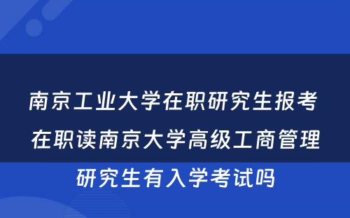 南京工业大学在职研究生报考 在职读南京大学高级工商管理研究生有入学考试吗