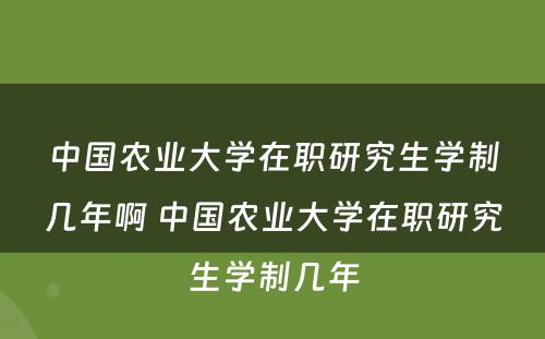 中国农业大学在职研究生学制几年啊 中国农业大学在职研究生学制几年