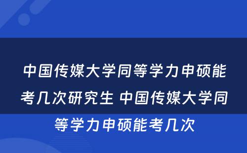 中国传媒大学同等学力申硕能考几次研究生 中国传媒大学同等学力申硕能考几次