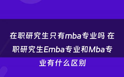 在职研究生只有mba专业吗 在职研究生Emba专业和Mba专业有什么区别