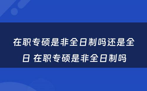 在职专硕是非全日制吗还是全日 在职专硕是非全日制吗