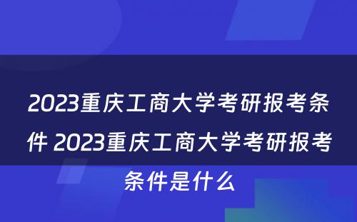 2023重庆工商大学考研报考条件 2023重庆工商大学考研报考条件是什么