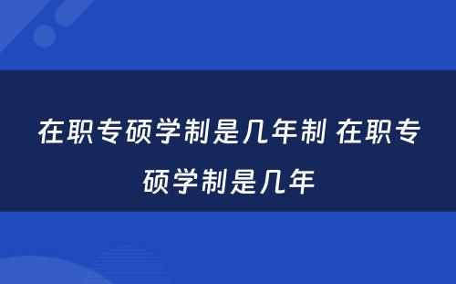 在职专硕学制是几年制 在职专硕学制是几年