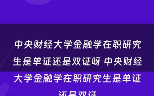 中央财经大学金融学在职研究生是单证还是双证呀 中央财经大学金融学在职研究生是单证还是双证