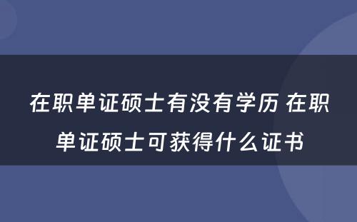 在职单证硕士有没有学历 在职单证硕士可获得什么证书