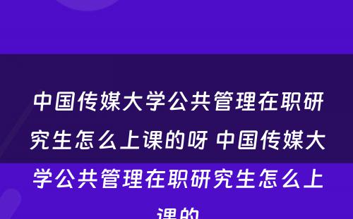 中国传媒大学公共管理在职研究生怎么上课的呀 中国传媒大学公共管理在职研究生怎么上课的