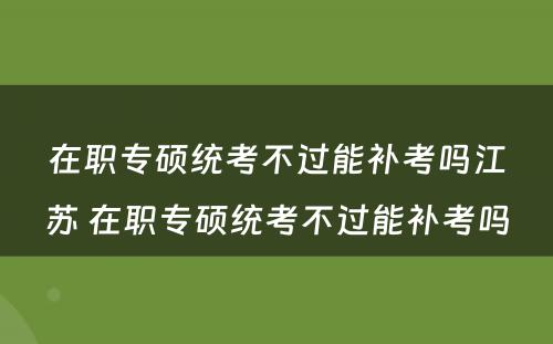 在职专硕统考不过能补考吗江苏 在职专硕统考不过能补考吗