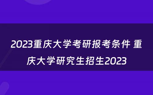 2023重庆大学考研报考条件 重庆大学研究生招生2023