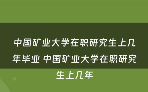 中国矿业大学在职研究生上几年毕业 中国矿业大学在职研究生上几年