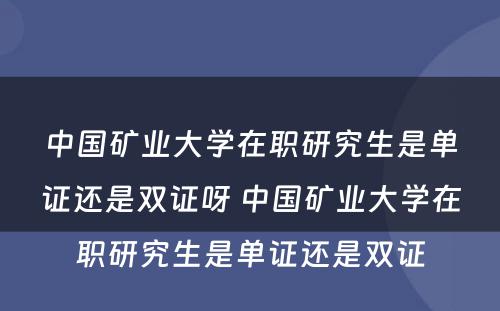 中国矿业大学在职研究生是单证还是双证呀 中国矿业大学在职研究生是单证还是双证