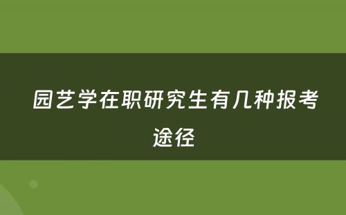  园艺学在职研究生有几种报考途径