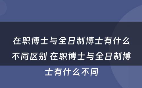 在职博士与全日制博士有什么不同区别 在职博士与全日制博士有什么不同