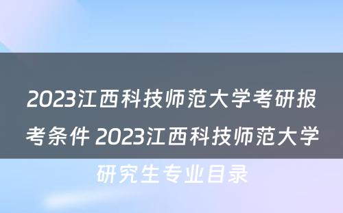 2023江西科技师范大学考研报考条件 2023江西科技师范大学研究生专业目录