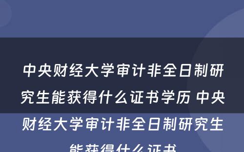 中央财经大学审计非全日制研究生能获得什么证书学历 中央财经大学审计非全日制研究生能获得什么证书