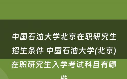 中国石油大学北京在职研究生招生条件 中国石油大学(北京)在职研究生入学考试科目有哪些