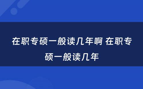 在职专硕一般读几年啊 在职专硕一般读几年