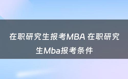 在职研究生报考MBA 在职研究生Mba报考条件
