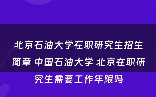 北京石油大学在职研究生招生简章 中国石油大学 北京在职研究生需要工作年限吗