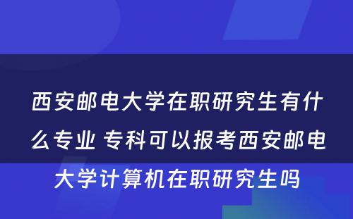 西安邮电大学在职研究生有什么专业 专科可以报考西安邮电大学计算机在职研究生吗