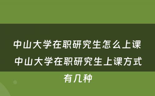 中山大学在职研究生怎么上课 中山大学在职研究生上课方式有几种