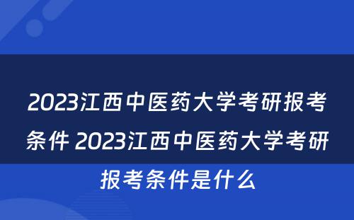 2023江西中医药大学考研报考条件 2023江西中医药大学考研报考条件是什么