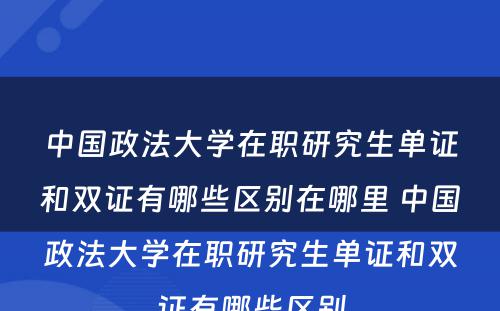 中国政法大学在职研究生单证和双证有哪些区别在哪里 中国政法大学在职研究生单证和双证有哪些区别