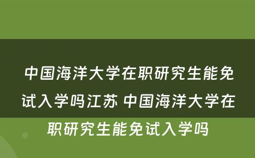 中国海洋大学在职研究生能免试入学吗江苏 中国海洋大学在职研究生能免试入学吗