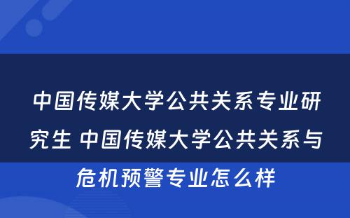 中国传媒大学公共关系专业研究生 中国传媒大学公共关系与危机预警专业怎么样