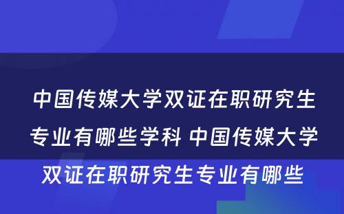 中国传媒大学双证在职研究生专业有哪些学科 中国传媒大学双证在职研究生专业有哪些