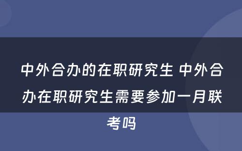 中外合办的在职研究生 中外合办在职研究生需要参加一月联考吗