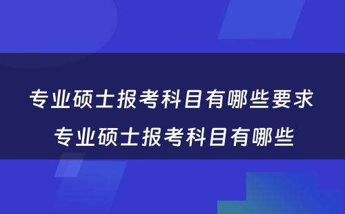 专业硕士报考科目有哪些要求 专业硕士报考科目有哪些