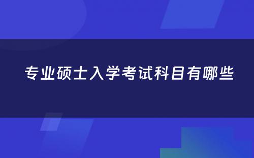  专业硕士入学考试科目有哪些