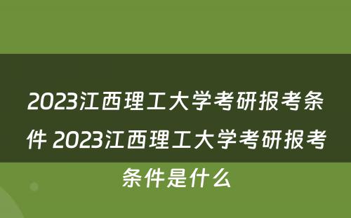 2023江西理工大学考研报考条件 2023江西理工大学考研报考条件是什么