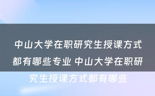 中山大学在职研究生授课方式都有哪些专业 中山大学在职研究生授课方式都有哪些