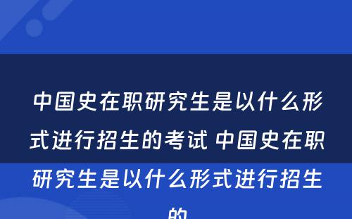 中国史在职研究生是以什么形式进行招生的考试 中国史在职研究生是以什么形式进行招生的