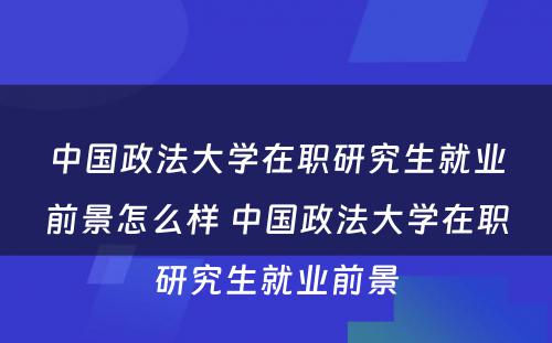 中国政法大学在职研究生就业前景怎么样 中国政法大学在职研究生就业前景