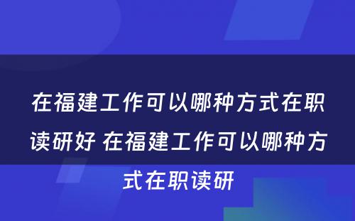 在福建工作可以哪种方式在职读研好 在福建工作可以哪种方式在职读研