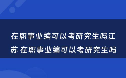 在职事业编可以考研究生吗江苏 在职事业编可以考研究生吗