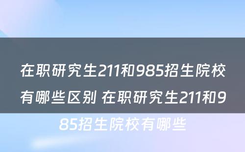 在职研究生211和985招生院校有哪些区别 在职研究生211和985招生院校有哪些