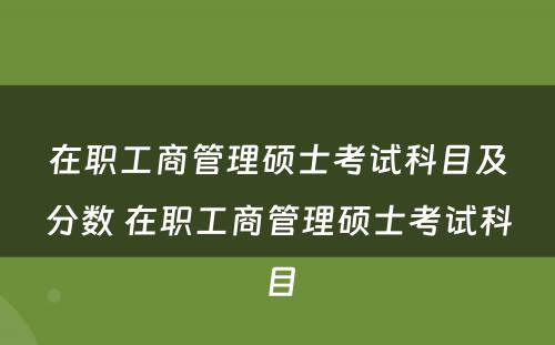 在职工商管理硕士考试科目及分数 在职工商管理硕士考试科目