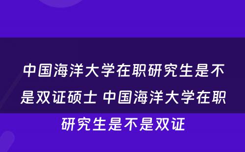 中国海洋大学在职研究生是不是双证硕士 中国海洋大学在职研究生是不是双证